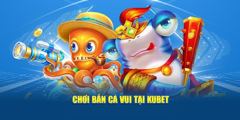 Bắn cá Kubet mang lại trải nghiệm sinh động