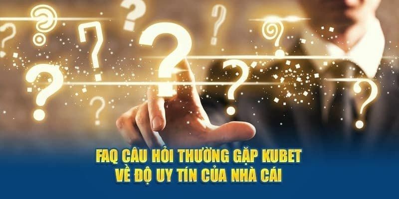 Câu hỏi thường gặp Kubet về độ uy tín