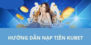 Quy trình nạp tiền Kubet mới nhất